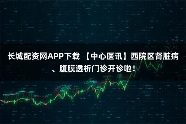 长城配资网APP下载 【中心医讯】西院区肾脏病、腹膜透析门诊开诊啦!