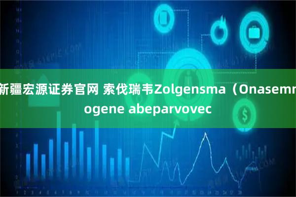 新疆宏源证券官网 索伐瑞韦Zolgensma(Onasemnogene abeparvovec