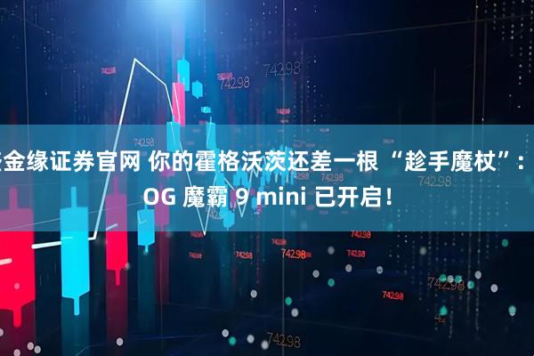 盛金缘证券官网 你的霍格沃茨还差一根 “趁手魔杖”:ROG 魔霸 9 mini 已开启!