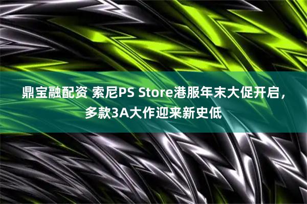 鼎宝融配资 索尼PS Store港服年末大促开启,多款3A大作迎来新史低