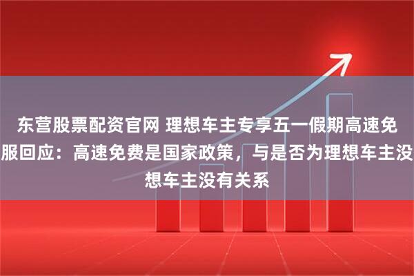 东营股票配资官网 理想车主专享五一假期高速免费？客服回应：高速免费是国家政策，与是否为理想车主没有关系